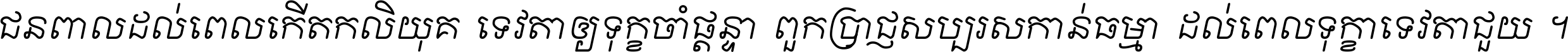ជនពាល​ដល់​ពេល​កើត​កលិយុគ ទេវតា​ឲ្យ​ទុក្ខ​ចាំ​ផ្ដន្ទា ពួក​ប្រាជ្ញ​សប្បរស​កាន់​ធម្មា ដល់​ពេល​ទុក្ខា​ទេវតា​ជួយ ។