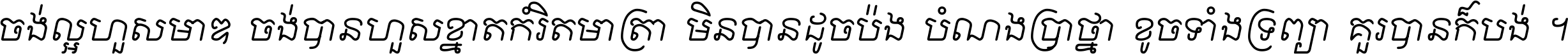 ចង់​ល្អ​ហួស​មាឌ ចង់​បាន​ហួស​ខ្នាត​កំរិត​មាត្រា មិន​បាន​ដូច​ប៉ង បំណង​ប្រាថ្នា ខូច​ទាំងទ្រព្យា គួរ​បាន​ក៏បង់ ។