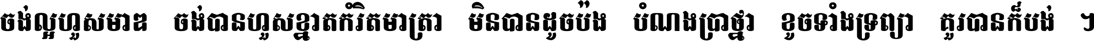 ចង់​ល្អ​ហួស​មាឌ ចង់​បាន​ហួស​ខ្នាត​កំរិត​មាត្រា មិន​បាន​ដូច​ប៉ង បំណង​ប្រាថ្នា ខូច​ទាំងទ្រព្យា គួរ​បាន​ក៏បង់ ។