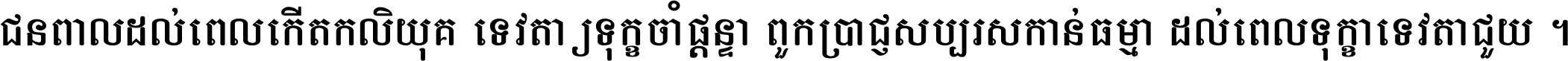 ជនពាល​ដល់​ពេល​កើត​កលិយុគ ទេវតា​ឲ្យ​ទុក្ខ​ចាំ​ផ្ដន្ទា ពួក​ប្រាជ្ញ​សប្បរស​កាន់​ធម្មា ដល់​ពេល​ទុក្ខា​ទេវតា​ជួយ ។