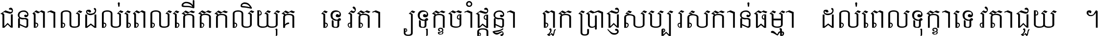 ជនពាល​ដល់​ពេល​កើត​កលិយុគ ទេវតា​ឲ្យ​ទុក្ខ​ចាំ​ផ្ដន្ទា ពួក​ប្រាជ្ញ​សប្បរស​កាន់​ធម្មា ដល់​ពេល​ទុក្ខា​ទេវតា​ជួយ ។