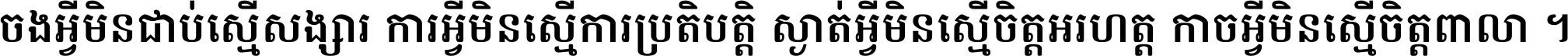 ចង​អ្វី​មិន​ជាប់​ស្មើ​សង្សារ ការ​អ្វី​មិន​ស្មើ​ការ​ប្រតិបត្តិ ស្ងាត់​អ្វី​មិន​ស្មើ​​ចិត្ត​អរហត្ត​ កាច​អ្វី​មិន​ស្មើ​ចិត្ត​ពាលា ។