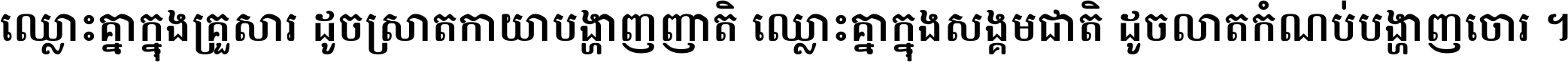 ឈ្លោះ​គ្នា​ក្នុង​គ្រួសារ ដូច​ស្រាត​កាយា​បង្ហាញ​ញាតិ ឈ្លោះគ្នាក្នុង​សង្គមជាតិ ដូច​លាត​កំណប់​បង្ហាញ​ចោរ ។