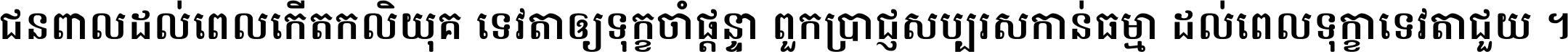 ជនពាល​ដល់​ពេល​កើត​កលិយុគ ទេវតា​ឲ្យ​ទុក្ខ​ចាំ​ផ្ដន្ទា ពួក​ប្រាជ្ញ​សប្បរស​កាន់​ធម្មា ដល់​ពេល​ទុក្ខា​ទេវតា​ជួយ ។