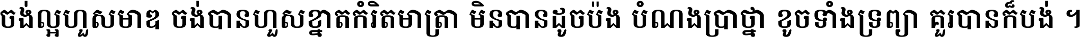 ចង់​ល្អ​ហួស​មាឌ ចង់​បាន​ហួស​ខ្នាត​កំរិត​មាត្រា មិន​បាន​ដូច​ប៉ង បំណង​ប្រាថ្នា ខូច​ទាំងទ្រព្យា គួរ​បាន​ក៏បង់ ។