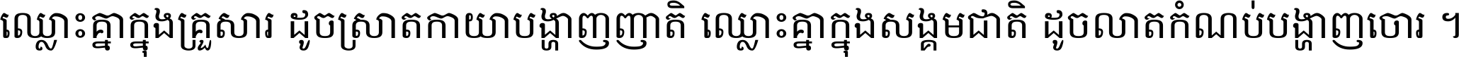 ឈ្លោះ​គ្នា​ក្នុង​គ្រួសារ ដូច​ស្រាត​កាយា​បង្ហាញ​ញាតិ ឈ្លោះគ្នាក្នុង​សង្គមជាតិ ដូច​លាត​កំណប់​បង្ហាញ​ចោរ ។