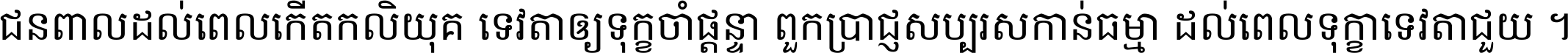 ជនពាល​ដល់​ពេល​កើត​កលិយុគ ទេវតា​ឲ្យ​ទុក្ខ​ចាំ​ផ្ដន្ទា ពួក​ប្រាជ្ញ​សប្បរស​កាន់​ធម្មា ដល់​ពេល​ទុក្ខា​ទេវតា​ជួយ ។