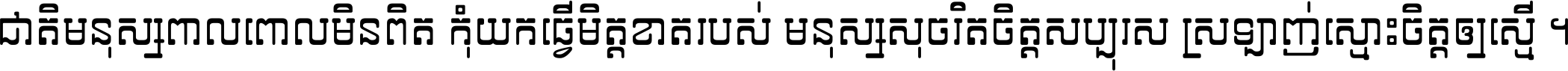 ជាតិ​មនុស្ស​ពាល​ពោល​មិន​ពិត កុំ​យក​ធ្វើ​មិត្ត​ខាត​របស់ មនុស្ស​សុចរិត​ចិត្ត​សប្បុរស ស្រឡាញ់​ស្មោះ​ចិត្ត​ឲ្យ​ស្មើ ។