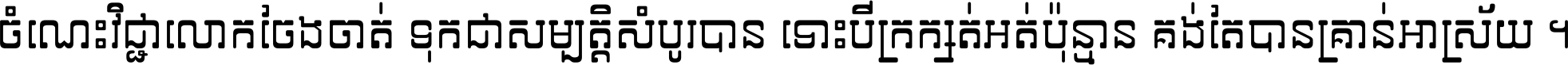 ចំណេះ​វិជ្ជា​លោក​ចែង​ចាត់ ទុក​ជា​សម្បត្តិ​សំបូរ​បាន ទោះ​បី​ក្រក្សត់​អត់​ប៉ុន្មាន គង់​តែ​បាន​គ្រាន់​អាស្រ័យ ។