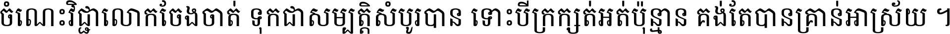 ចំណេះ​វិជ្ជា​លោក​ចែង​ចាត់ ទុក​ជា​សម្បត្តិ​សំបូរ​បាន ទោះ​បី​ក្រក្សត់​អត់​ប៉ុន្មាន គង់​តែ​បាន​គ្រាន់​អាស្រ័យ ។