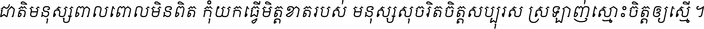 ជាតិ​មនុស្ស​ពាល​ពោល​មិន​ពិត កុំ​យក​ធ្វើ​មិត្ត​ខាត​របស់ មនុស្ស​សុចរិត​ចិត្ត​សប្បុរស ស្រឡាញ់​ស្មោះ​ចិត្ត​ឲ្យ​ស្មើ ។
