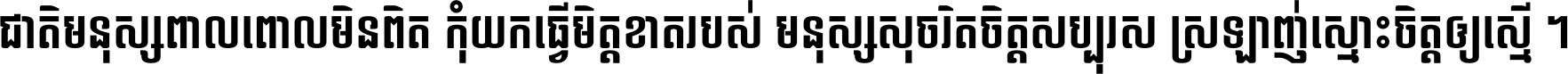ជាតិ​មនុស្ស​ពាល​ពោល​មិន​ពិត កុំ​យក​ធ្វើ​មិត្ត​ខាត​របស់ មនុស្ស​សុចរិត​ចិត្ត​សប្បុរស ស្រឡាញ់​ស្មោះ​ចិត្ត​ឲ្យ​ស្មើ ។
