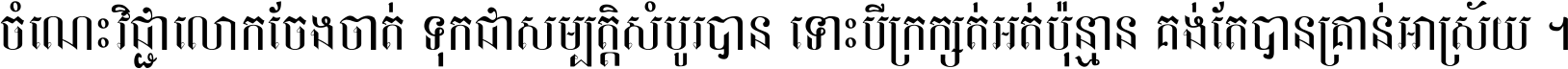 ចំណេះ​វិជ្ជា​លោក​ចែង​ចាត់ ទុក​ជា​សម្បត្តិ​សំបូរ​បាន ទោះ​បី​ក្រក្សត់​អត់​ប៉ុន្មាន គង់​តែ​បាន​គ្រាន់​អាស្រ័យ ។