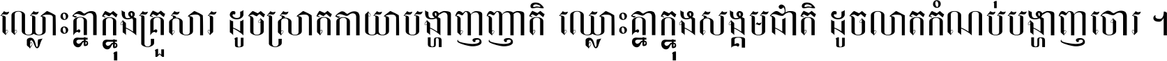 ឈ្លោះ​គ្នា​ក្នុង​គ្រួសារ ដូច​ស្រាត​កាយា​បង្ហាញ​ញាតិ ឈ្លោះគ្នាក្នុង​សង្គមជាតិ ដូច​លាត​កំណប់​បង្ហាញ​ចោរ ។