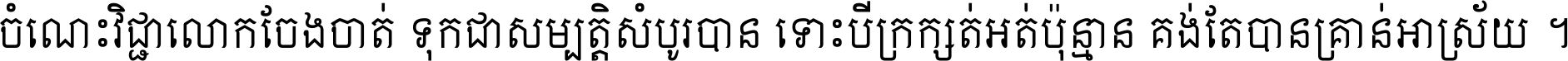 ចំណេះ​វិជ្ជា​លោក​ចែង​ចាត់ ទុក​ជា​សម្បត្តិ​សំបូរ​បាន ទោះ​បី​ក្រក្សត់​អត់​ប៉ុន្មាន គង់​តែ​បាន​គ្រាន់​អាស្រ័យ ។