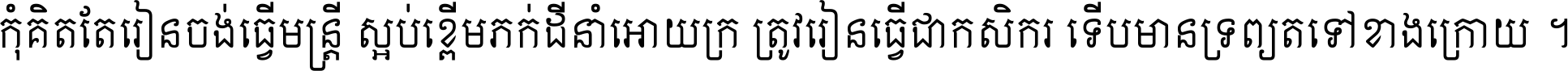 កុំ​គិត​តែ​រៀន​ចង់ធ្វើ​មន្ត្រី ស្អប់​ខ្ពើម​ភក់ដី​នាំអោយ​ក្រ ត្រូវ​រៀន​ធ្វើ​ជា​កសិករ ទើប​មានទ្រព្យ​ត​ទៅ​ខាង​ក្រោយ ។