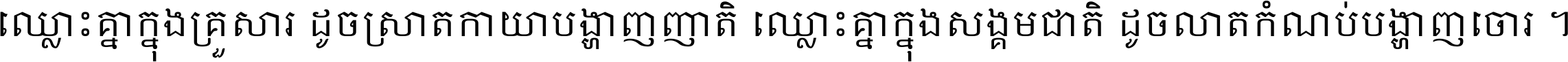 ឈ្លោះ​គ្នា​ក្នុង​គ្រួសារ ដូច​ស្រាត​កាយា​បង្ហាញ​ញាតិ ឈ្លោះគ្នាក្នុង​សង្គមជាតិ ដូច​លាត​កំណប់​បង្ហាញ​ចោរ ។