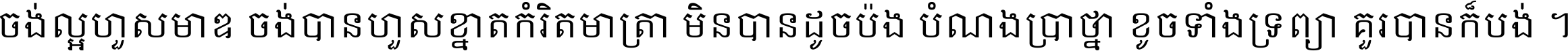 ចង់​ល្អ​ហួស​មាឌ ចង់​បាន​ហួស​ខ្នាត​កំរិត​មាត្រា មិន​បាន​ដូច​ប៉ង បំណង​ប្រាថ្នា ខូច​ទាំងទ្រព្យា គួរ​បាន​ក៏បង់ ។