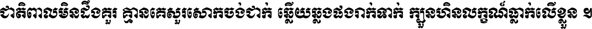 ជាតិ​ពាល​មិន​ដឹង​គួរ គ្មាន​គេ​សួរ​សោក​ចង់​ជាក់ ឆ្លើយ​ឆ្លង​ផង​រាក់​ទាក់​ ក្បួន​ហិន​លក្ខណ៍​ធ្លាក់​លើ​ខ្លួន ។