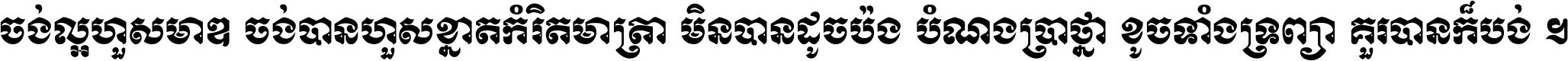 ចង់​ល្អ​ហួស​មាឌ ចង់​បាន​ហួស​ខ្នាត​កំរិត​មាត្រា មិន​បាន​ដូច​ប៉ង បំណង​ប្រាថ្នា ខូច​ទាំងទ្រព្យា គួរ​បាន​ក៏បង់ ។