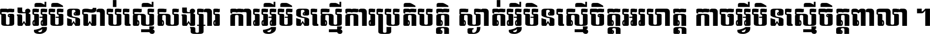 ចង​អ្វី​មិន​ជាប់​ស្មើ​សង្សារ ការ​អ្វី​មិន​ស្មើ​ការ​ប្រតិបត្តិ ស្ងាត់​អ្វី​មិន​ស្មើ​​ចិត្ត​អរហត្ត​ កាច​អ្វី​មិន​ស្មើ​ចិត្ត​ពាលា ។