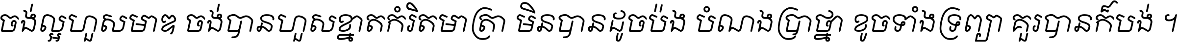 ចង់​ល្អ​ហួស​មាឌ ចង់​បាន​ហួស​ខ្នាត​កំរិត​មាត្រា មិន​បាន​ដូច​ប៉ង បំណង​ប្រាថ្នា ខូច​ទាំងទ្រព្យា គួរ​បាន​ក៏បង់ ។
