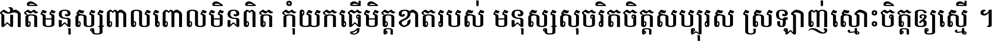 ជាតិ​មនុស្ស​ពាល​ពោល​មិន​ពិត កុំ​យក​ធ្វើ​មិត្ត​ខាត​របស់ មនុស្ស​សុចរិត​ចិត្ត​សប្បុរស ស្រឡាញ់​ស្មោះ​ចិត្ត​ឲ្យ​ស្មើ ។