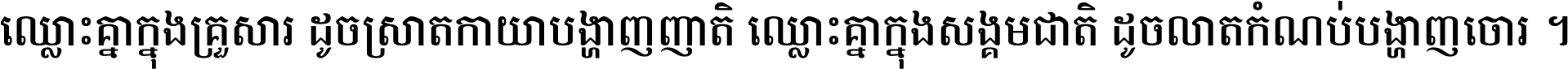 ឈ្លោះ​គ្នា​ក្នុង​គ្រួសារ ដូច​ស្រាត​កាយា​បង្ហាញ​ញាតិ ឈ្លោះគ្នាក្នុង​សង្គមជាតិ ដូច​លាត​កំណប់​បង្ហាញ​ចោរ ។