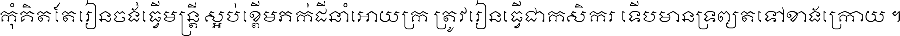 កុំ​គិត​តែ​រៀន​ចង់ធ្វើ​មន្ត្រី ស្អប់​ខ្ពើម​ភក់ដី​នាំអោយ​ក្រ ត្រូវ​រៀន​ធ្វើ​ជា​កសិករ ទើប​មានទ្រព្យ​ត​ទៅ​ខាង​ក្រោយ ។