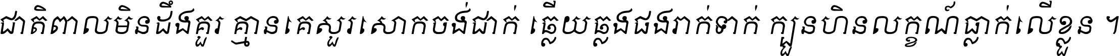 ជាតិ​ពាល​មិន​ដឹង​គួរ គ្មាន​គេ​សួរ​សោក​ចង់​ជាក់ ឆ្លើយ​ឆ្លង​ផង​រាក់​ទាក់​ ក្បួន​ហិន​លក្ខណ៍​ធ្លាក់​លើ​ខ្លួន ។