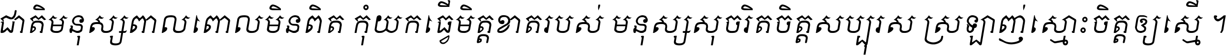 ជាតិ​មនុស្ស​ពាល​ពោល​មិន​ពិត កុំ​យក​ធ្វើ​មិត្ត​ខាត​របស់ មនុស្ស​សុចរិត​ចិត្ត​សប្បុរស ស្រឡាញ់​ស្មោះ​ចិត្ត​ឲ្យ​ស្មើ ។