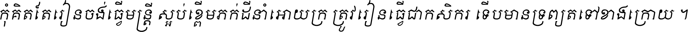 កុំ​គិត​តែ​រៀន​ចង់ធ្វើ​មន្ត្រី ស្អប់​ខ្ពើម​ភក់ដី​នាំអោយ​ក្រ ត្រូវ​រៀន​ធ្វើ​ជា​កសិករ ទើប​មានទ្រព្យ​ត​ទៅ​ខាង​ក្រោយ ។