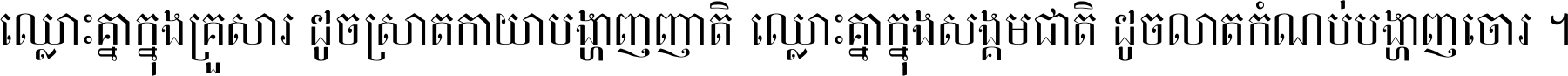 ឈ្លោះ​គ្នា​ក្នុង​គ្រួសារ ដូច​ស្រាត​កាយា​បង្ហាញ​ញាតិ ឈ្លោះគ្នាក្នុង​សង្គមជាតិ ដូច​លាត​កំណប់​បង្ហាញ​ចោរ ។