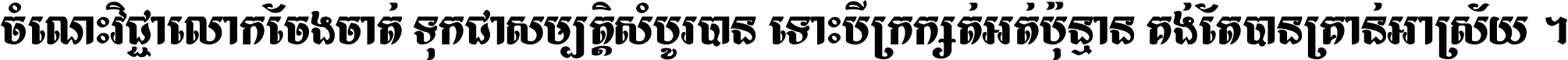 ចំណេះ​វិជ្ជា​លោក​ចែង​ចាត់ ទុក​ជា​សម្បត្តិ​សំបូរ​បាន ទោះ​បី​ក្រក្សត់​អត់​ប៉ុន្មាន គង់​តែ​បាន​គ្រាន់​អាស្រ័យ ។