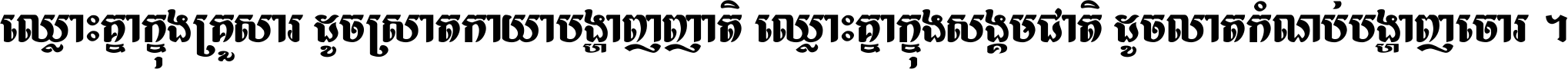 ឈ្លោះ​គ្នា​ក្នុង​គ្រួសារ ដូច​ស្រាត​កាយា​បង្ហាញ​ញាតិ ឈ្លោះគ្នាក្នុង​សង្គមជាតិ ដូច​លាត​កំណប់​បង្ហាញ​ចោរ ។