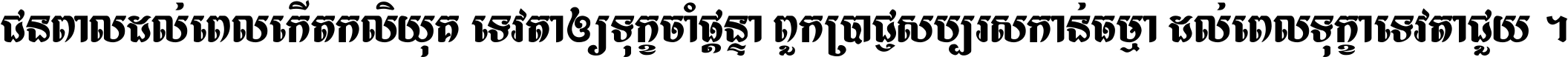 ជនពាល​ដល់​ពេល​កើត​កលិយុគ ទេវតា​ឲ្យ​ទុក្ខ​ចាំ​ផ្ដន្ទា ពួក​ប្រាជ្ញ​សប្បរស​កាន់​ធម្មា ដល់​ពេល​ទុក្ខា​ទេវតា​ជួយ ។