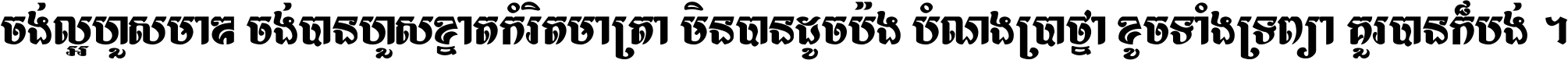 ចង់​ល្អ​ហួស​មាឌ ចង់​បាន​ហួស​ខ្នាត​កំរិត​មាត្រា មិន​បាន​ដូច​ប៉ង បំណង​ប្រាថ្នា ខូច​ទាំងទ្រព្យា គួរ​បាន​ក៏បង់ ។