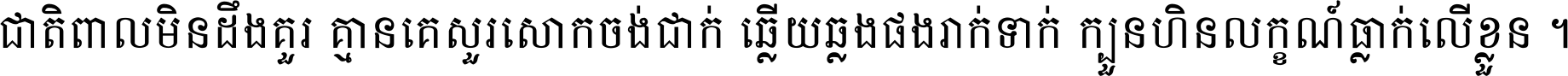 ជាតិ​ពាល​មិន​ដឹង​គួរ គ្មាន​គេ​សួរ​សោក​ចង់​ជាក់ ឆ្លើយ​ឆ្លង​ផង​រាក់​ទាក់​ ក្បួន​ហិន​លក្ខណ៍​ធ្លាក់​លើ​ខ្លួន ។