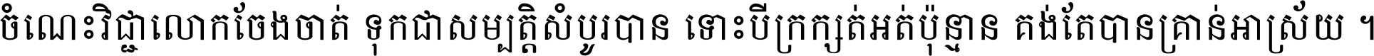 ចំណេះ​វិជ្ជា​លោក​ចែង​ចាត់ ទុក​ជា​សម្បត្តិ​សំបូរ​បាន ទោះ​បី​ក្រក្សត់​អត់​ប៉ុន្មាន គង់​តែ​បាន​គ្រាន់​អាស្រ័យ ។