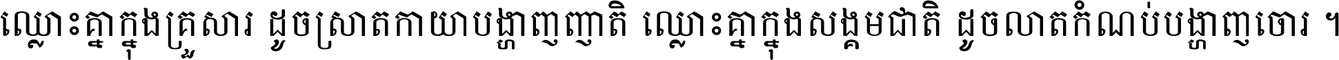 ឈ្លោះ​គ្នា​ក្នុង​គ្រួសារ ដូច​ស្រាត​កាយា​បង្ហាញ​ញាតិ ឈ្លោះគ្នាក្នុង​សង្គមជាតិ ដូច​លាត​កំណប់​បង្ហាញ​ចោរ ។