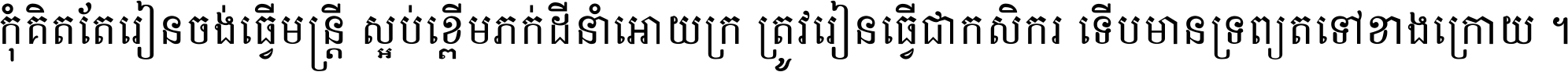 កុំ​គិត​តែ​រៀន​ចង់ធ្វើ​មន្ត្រី ស្អប់​ខ្ពើម​ភក់ដី​នាំអោយ​ក្រ ត្រូវ​រៀន​ធ្វើ​ជា​កសិករ ទើប​មានទ្រព្យ​ត​ទៅ​ខាង​ក្រោយ ។