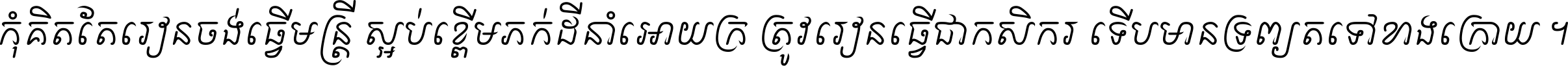 កុំ​គិត​តែ​រៀន​ចង់ធ្វើ​មន្ត្រី ស្អប់​ខ្ពើម​ភក់ដី​នាំអោយ​ក្រ ត្រូវ​រៀន​ធ្វើ​ជា​កសិករ ទើប​មានទ្រព្យ​ត​ទៅ​ខាង​ក្រោយ ។