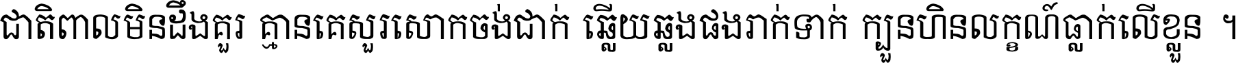 ជាតិ​ពាល​មិន​ដឹង​គួរ គ្មាន​គេ​សួរ​សោក​ចង់​ជាក់ ឆ្លើយ​ឆ្លង​ផង​រាក់​ទាក់​ ក្បួន​ហិន​លក្ខណ៍​ធ្លាក់​លើ​ខ្លួន ។