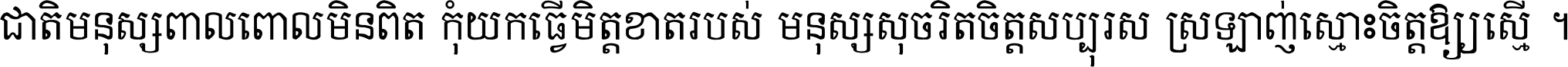 ជាតិ​មនុស្ស​ពាល​ពោល​មិន​ពិត កុំ​យក​ធ្វើ​មិត្ត​ខាត​របស់ មនុស្ស​សុចរិត​ចិត្ត​សប្បុរស ស្រឡាញ់​ស្មោះ​ចិត្ត​ឲ្យ​ស្មើ ។