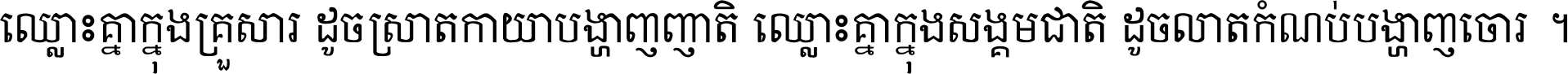 ឈ្លោះ​គ្នា​ក្នុង​គ្រួសារ ដូច​ស្រាត​កាយា​បង្ហាញ​ញាតិ ឈ្លោះគ្នាក្នុង​សង្គមជាតិ ដូច​លាត​កំណប់​បង្ហាញ​ចោរ ។