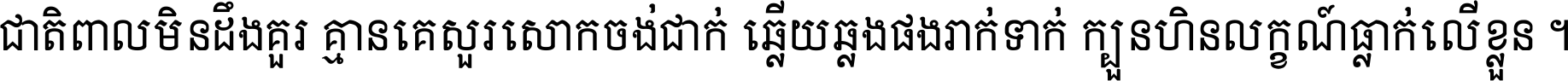 ជាតិ​ពាល​មិន​ដឹង​គួរ គ្មាន​គេ​សួរ​សោក​ចង់​ជាក់ ឆ្លើយ​ឆ្លង​ផង​រាក់​ទាក់​ ក្បួន​ហិន​លក្ខណ៍​ធ្លាក់​លើ​ខ្លួន ។