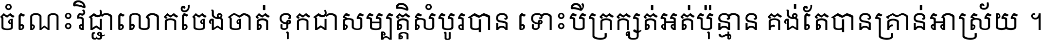 ចំណេះ​វិជ្ជា​លោក​ចែង​ចាត់ ទុក​ជា​សម្បត្តិ​សំបូរ​បាន ទោះ​បី​ក្រក្សត់​អត់​ប៉ុន្មាន គង់​តែ​បាន​គ្រាន់​អាស្រ័យ ។