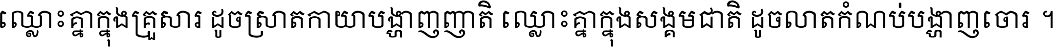 ឈ្លោះ​គ្នា​ក្នុង​គ្រួសារ ដូច​ស្រាត​កាយា​បង្ហាញ​ញាតិ ឈ្លោះគ្នាក្នុង​សង្គមជាតិ ដូច​លាត​កំណប់​បង្ហាញ​ចោរ ។