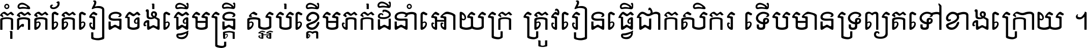 កុំ​គិត​តែ​រៀន​ចង់ធ្វើ​មន្ត្រី ស្អប់​ខ្ពើម​ភក់ដី​នាំអោយ​ក្រ ត្រូវ​រៀន​ធ្វើ​ជា​កសិករ ទើប​មានទ្រព្យ​ត​ទៅ​ខាង​ក្រោយ ។