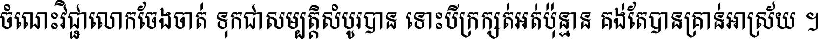 ចំណេះ​វិជ្ជា​លោក​ចែង​ចាត់ ទុក​ជា​សម្បត្តិ​សំបូរ​បាន ទោះ​បី​ក្រក្សត់​អត់​ប៉ុន្មាន គង់​តែ​បាន​គ្រាន់​អាស្រ័យ ។